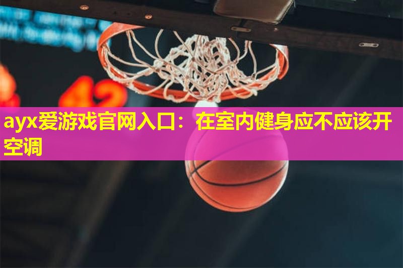 ayx爱游戏官网入口：在室内健身应不应该开空调