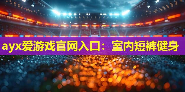 ayx爱游戏官网入口：室内短裤健身